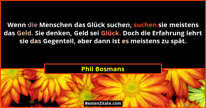 Wenn die Menschen das Glück suchen, suchen sie meistens das Geld. Sie denken, Geld sei Glück. Doch die Erfahrung lehrt sie das Gegentei... - Phil Bosmans