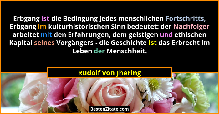 Erbgang ist die Bedingung jedes menschlichen Fortschritts, Erbgang im kulturhistorischen Sinn bedeutet: der Nachfolger arbeitet m... - Rudolf von Jhering
