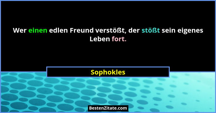 Wer einen edlen Freund verstößt, der stößt sein eigenes Leben fort.... - Sophokles