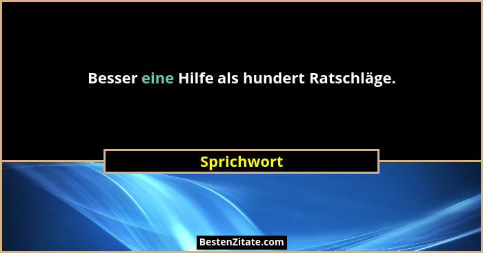 Besser eine Hilfe als hundert Ratschläge.... - Sprichwort