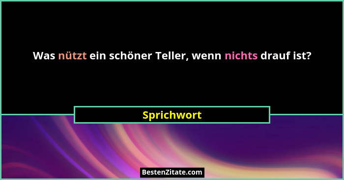 Was nützt ein schöner Teller, wenn nichts drauf ist?... - Sprichwort