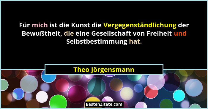 Für mich ist die Kunst die Vergegenständlichung der Bewußtheit, die eine Gesellschaft von Freiheit und Selbstbestimmung hat.... - Theo Jörgensmann