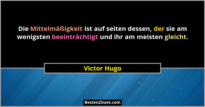 Die Mittelmäßigkeit ist auf seiten dessen, der sie am wenigsten beeinträchtigt und ihr am meisten gleicht.... - Victor Hugo