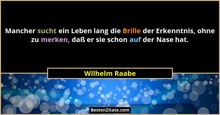 Mancher sucht ein Leben lang die Brille der Erkenntnis, ohne zu merken, daß er sie schon auf der Nase hat.... - Wilhelm Raabe