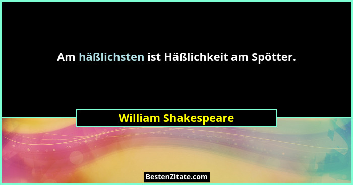Am häßlichsten ist Häßlichkeit am Spötter.... - William Shakespeare