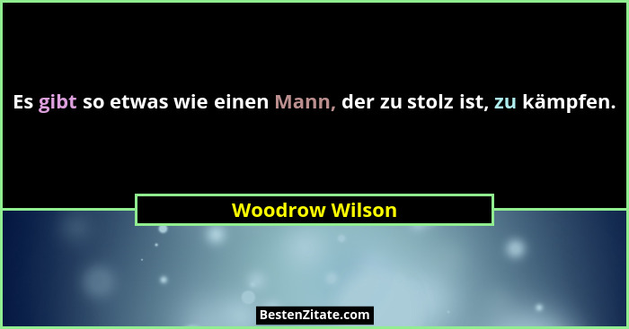 Es gibt so etwas wie einen Mann, der zu stolz ist, zu kämpfen.... - Woodrow Wilson