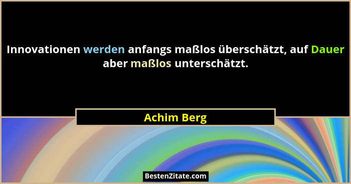Innovationen werden anfangs maßlos überschätzt, auf Dauer aber maßlos unterschätzt.... - Achim Berg