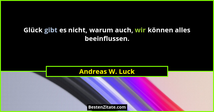 Glück gibt es nicht, warum auch, wir können alles beeinflussen.... - Andreas W. Luck