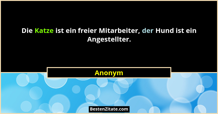 Die Katze ist ein freier Mitarbeiter, der Hund ist ein Angestellter.... - Anonym