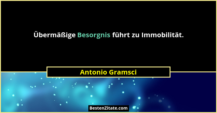 Übermäßige Besorgnis führt zu Immobilität.... - Antonio Gramsci