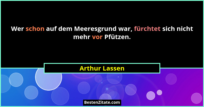 Wer schon auf dem Meeresgrund war, fürchtet sich nicht mehr vor Pfützen.... - Arthur Lassen