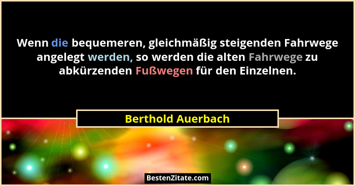 Wenn die bequemeren, gleichmäßig steigenden Fahrwege angelegt werden, so werden die alten Fahrwege zu abkürzenden Fußwegen für den... - Berthold Auerbach
