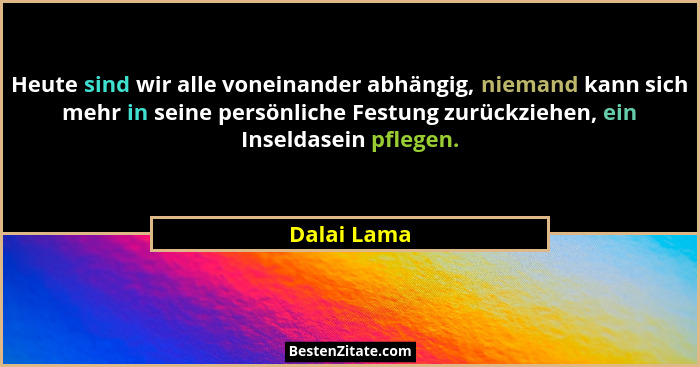 Heute sind wir alle voneinander abhängig, niemand kann sich mehr in seine persönliche Festung zurückziehen, ein Inseldasein pflegen.... - Dalai Lama
