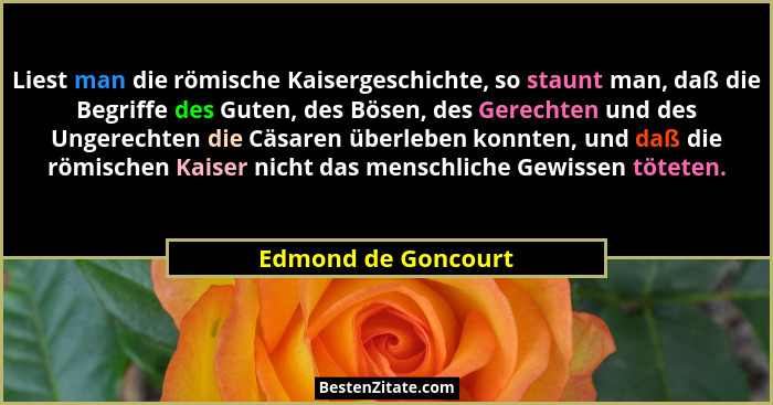 Liest man die römische Kaisergeschichte, so staunt man, daß die Begriffe des Guten, des Bösen, des Gerechten und des Ungerechten... - Edmond de Goncourt