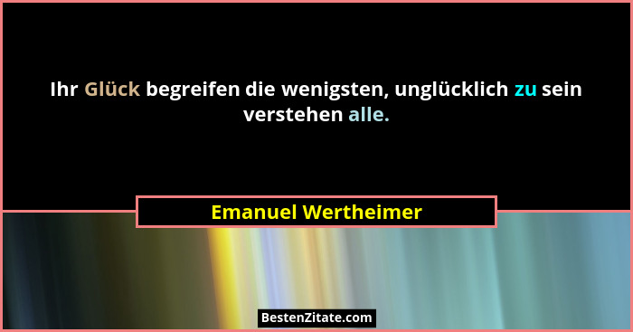 Ihr Glück begreifen die wenigsten, unglücklich zu sein verstehen alle.... - Emanuel Wertheimer