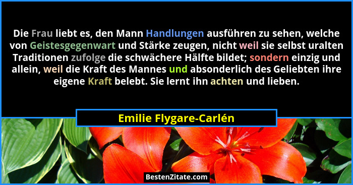 Die Frau liebt es, den Mann Handlungen ausführen zu sehen, welche von Geistesgegenwart und Stärke zeugen, nicht weil sie selbs... - Emilie Flygare-Carlén