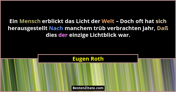 Ein Mensch erblickt das Licht der Welt – Doch oft hat sich herausgestellt Nach manchem trüb verbrachten Jahr, Daß dies der einzige Lichtb... - Eugen Roth