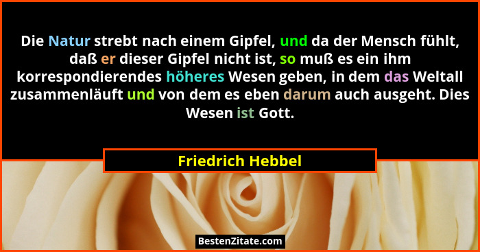 Die Natur strebt nach einem Gipfel, und da der Mensch fühlt, daß er dieser Gipfel nicht ist, so muß es ein ihm korrespondierendes h... - Friedrich Hebbel