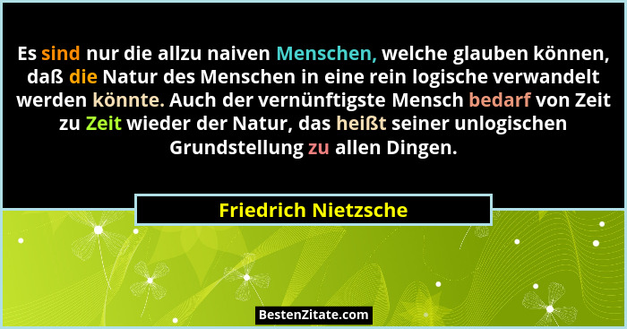 Es sind nur die allzu naiven Menschen, welche glauben können, daß die Natur des Menschen in eine rein logische verwandelt werden... - Friedrich Nietzsche