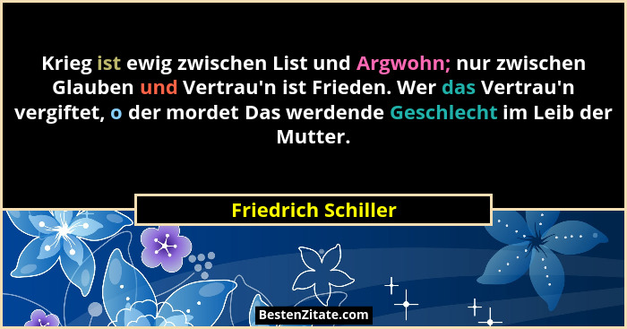 Krieg ist ewig zwischen List und Argwohn; nur zwischen Glauben und Vertrau'n ist Frieden. Wer das Vertrau'n vergiftet, o... - Friedrich Schiller