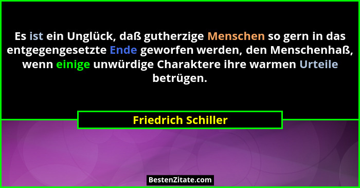 Es ist ein Unglück, daß gutherzige Menschen so gern in das entgegengesetzte Ende geworfen werden, den Menschenhaß, wenn einige un... - Friedrich Schiller
