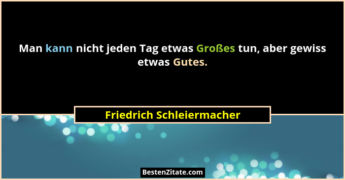 Man kann nicht jeden Tag etwas Großes tun, aber gewiss etwas Gutes.... - Friedrich Schleiermacher