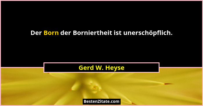 Der Born der Borniertheit ist unerschöpflich.... - Gerd W. Heyse