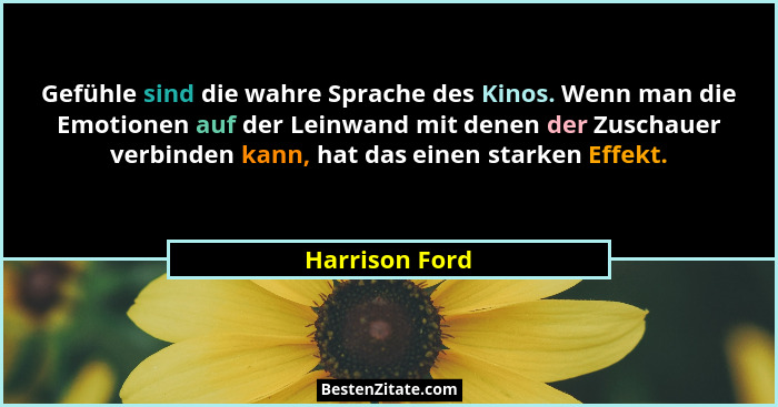 Gefühle sind die wahre Sprache des Kinos. Wenn man die Emotionen auf der Leinwand mit denen der Zuschauer verbinden kann, hat das eine... - Harrison Ford