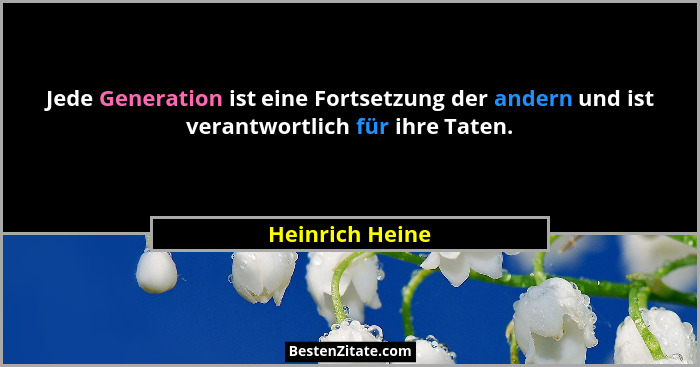 Jede Generation ist eine Fortsetzung der andern und ist verantwortlich für ihre Taten.... - Heinrich Heine