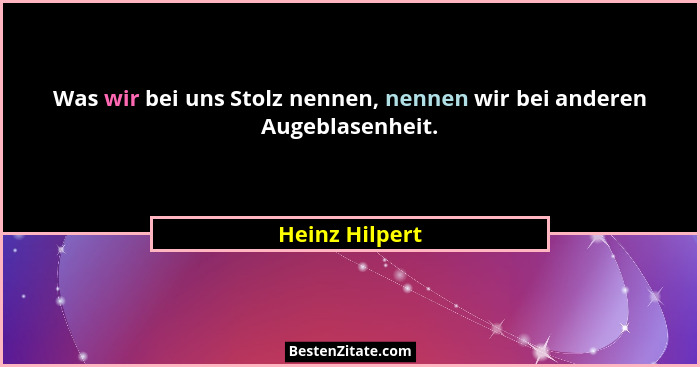 Was wir bei uns Stolz nennen, nennen wir bei anderen Augeblasenheit.... - Heinz Hilpert