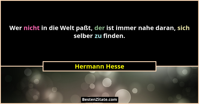 Wer nicht in die Welt paßt, der ist immer nahe daran, sich selber zu finden.... - Hermann Hesse
