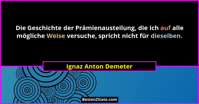 Die Geschichte der Prämienausteilung, die ich auf alle mögliche Weise versuche, spricht nicht für dieselben.... - Ignaz Anton Demeter