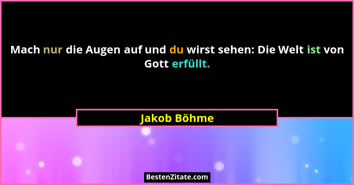 Mach nur die Augen auf und du wirst sehen: Die Welt ist von Gott erfüllt.... - Jakob Böhme