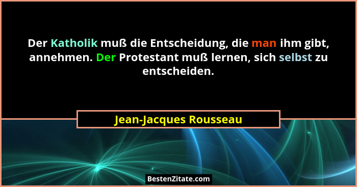 Der Katholik muß die Entscheidung, die man ihm gibt, annehmen. Der Protestant muß lernen, sich selbst zu entscheiden.... - Jean-Jacques Rousseau