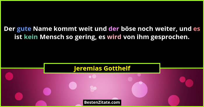 Der gute Name kommt weit und der böse noch weiter, und es ist kein Mensch so gering, es wird von ihm gesprochen.... - Jeremias Gotthelf