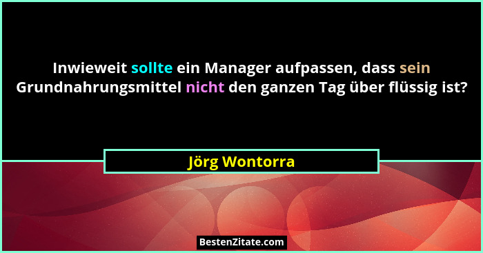 Inwieweit sollte ein Manager aufpassen, dass sein Grundnahrungsmittel nicht den ganzen Tag über flüssig ist?... - Jörg Wontorra