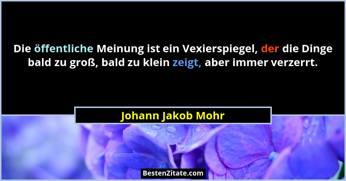 Die öffentliche Meinung ist ein Vexierspiegel, der die Dinge bald zu groß, bald zu klein zeigt, aber immer verzerrt.... - Johann Jakob Mohr