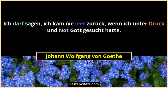 Ich darf sagen, ich kam nie leer zurück, wenn ich unter Druck und Not Gott gesucht hatte.... - Johann Wolfgang von Goethe