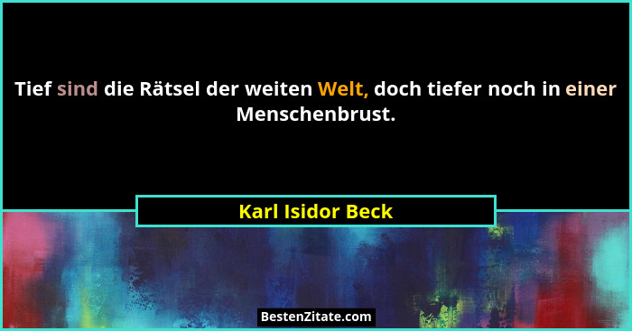 Tief sind die Rätsel der weiten Welt, doch tiefer noch in einer Menschenbrust.... - Karl Isidor Beck