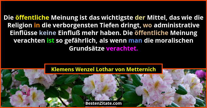 Die öffentliche Meinung ist das wichtigste der Mittel, das wie die Religion in die verborgensten Tiefen dringt,... - Klemens Wenzel Lothar von Metternich