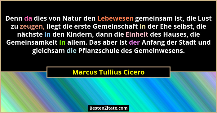 Denn da dies von Natur den Lebewesen gemeinsam ist, die Lust zu zeugen, liegt die erste Gemeinschaft in der Ehe selbst, die nä... - Marcus Tullius Cicero
