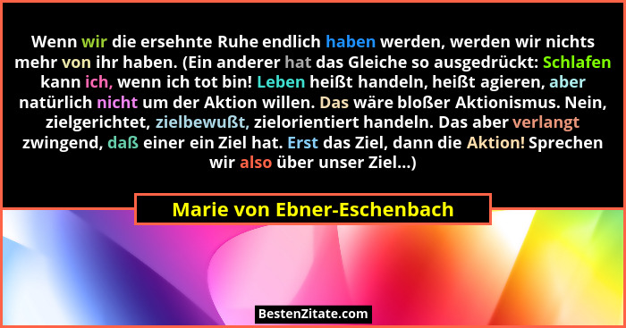 Wenn wir die ersehnte Ruhe endlich haben werden, werden wir nichts mehr von ihr haben. (Ein anderer hat das Gleiche so au... - Marie von Ebner-Eschenbach