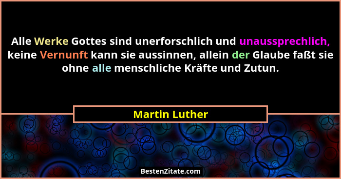 Alle Werke Gottes sind unerforschlich und unaussprechlich, keine Vernunft kann sie aussinnen, allein der Glaube faßt sie ohne alle men... - Martin Luther