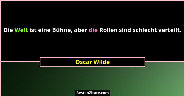 Die Welt ist eine Bühne, aber die Rollen sind schlecht verteilt.... - Oscar Wilde