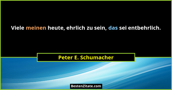 Viele meinen heute, ehrlich zu sein, das sei entbehrlich.... - Peter E. Schumacher