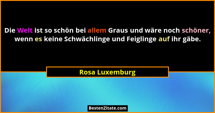 Die Welt ist so schön bei allem Graus und wäre noch schöner, wenn es keine Schwächlinge und Feiglinge auf ihr gäbe.... - Rosa Luxemburg