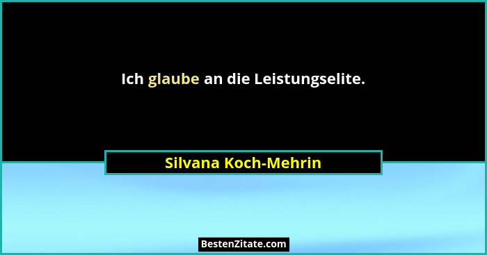 Ich glaube an die Leistungselite.... - Silvana Koch-Mehrin