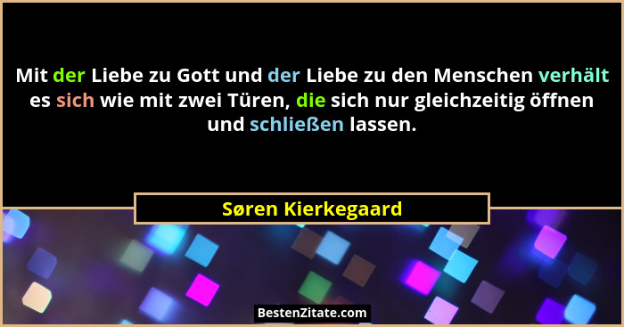 Mit der Liebe zu Gott und der Liebe zu den Menschen verhält es sich wie mit zwei Türen, die sich nur gleichzeitig öffnen und schli... - Søren Kierkegaard
