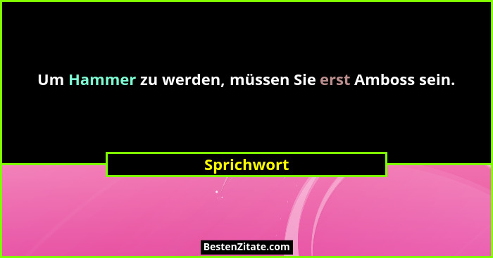Um Hammer zu werden, müssen Sie erst Amboss sein.... - Sprichwort