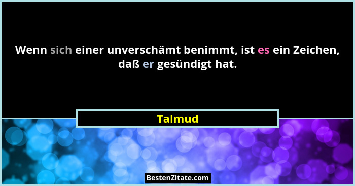 Wenn sich einer unverschämt benimmt, ist es ein Zeichen, daß er gesündigt hat.... - Talmud